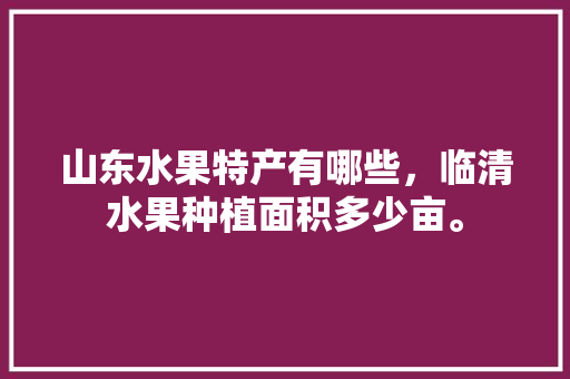 山东水果特产有哪些，临清水果种植面积多少亩。