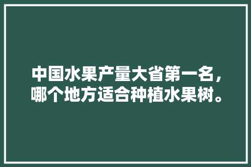 中国水果产量大省第一名，哪个地方适合种植水果树。