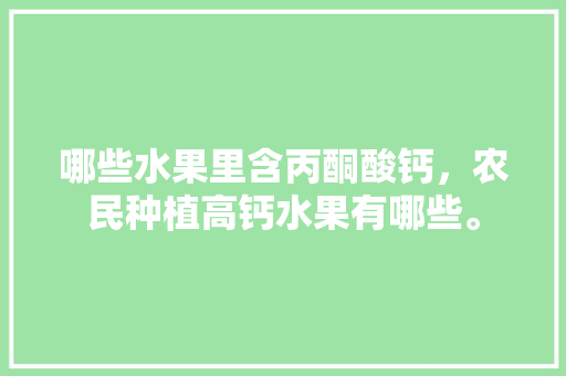 哪些水果里含丙酮酸钙，农民种植高钙水果有哪些。