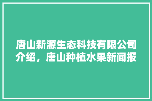 唐山新源生态科技有限公司介绍，唐山种植水果新闻报道。