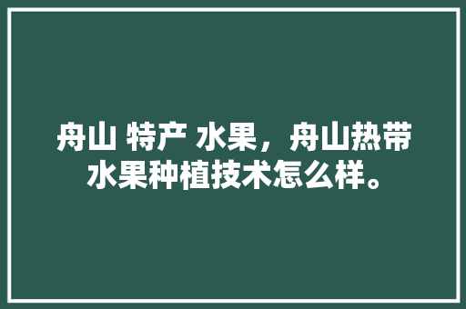 舟山 特产 水果，舟山热带水果种植技术怎么样。