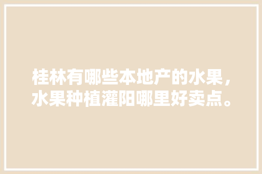 桂林有哪些本地产的水果，水果种植灌阳哪里好卖点。