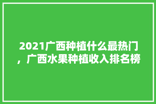 2021广西种植什么最热门，广西水果种植收入排名榜。