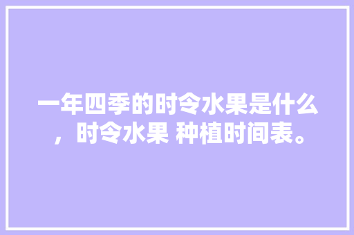 一年四季的时令水果是什么，时令水果 种植时间表。