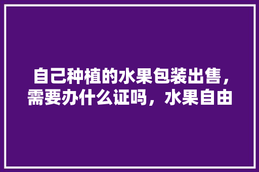 自己种植的水果包装出售，需要办什么证吗，水果自由种植方法。