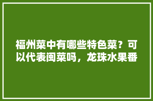 福州菜中有哪些特色菜？可以代表闽菜吗，龙珠水果番茄种植难点是什么。