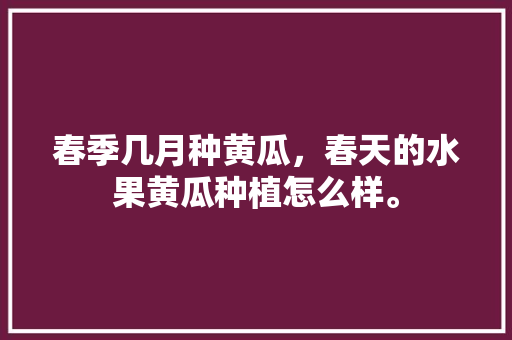 春季几月种黄瓜，春天的水果黄瓜种植怎么样。 水果种植