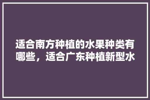 适合南方种植的水果种类有哪些，适合广东种植新型水果有哪些。