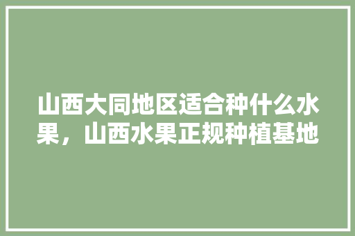 山西大同地区适合种什么水果，山西水果正规种植基地在哪里。 蔬菜种植