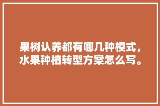 果树认养都有哪几种模式，水果种植转型方案怎么写。