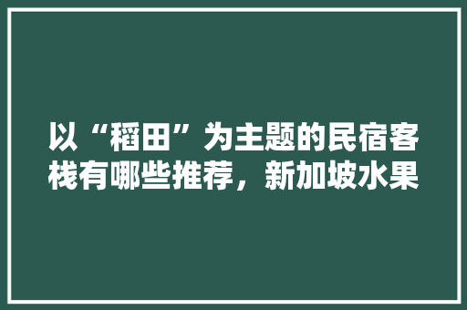 以“稻田”为主题的民宿客栈有哪些推荐，新加坡水果盆栽种植技术。 水果种植