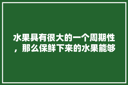 水果具有很大的一个周期性，那么保鲜下来的水果能够有效的抑制水果价钱的降低呢，种植周期性短的水果有哪些。