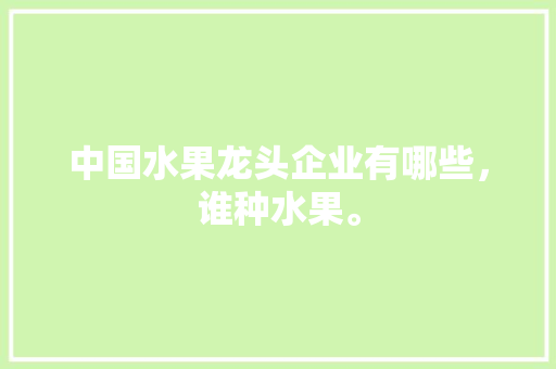 中国水果龙头企业有哪些，谁种水果。