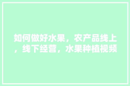 如何做好水果，农产品线上，线下经营，水果种植视频简单易学教程。 家禽养殖