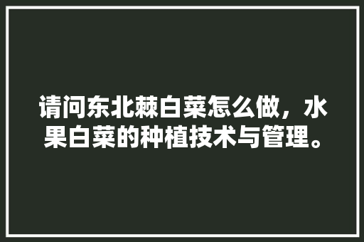 请问东北棘白菜怎么做，水果白菜的种植技术与管理。