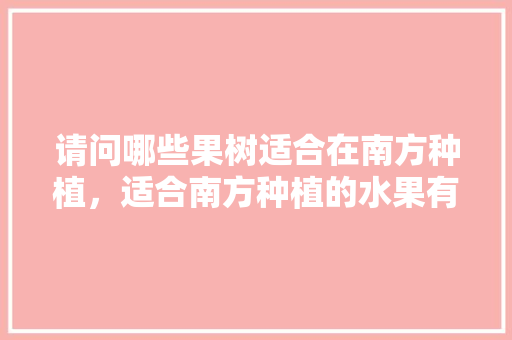 请问哪些果树适合在南方种植，适合南方种植的水果有什么好推荐。