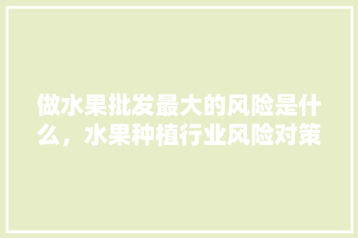 做水果批发最大的风险是什么，水果种植行业风险对策研究。