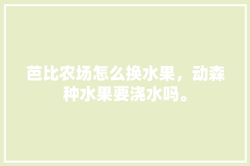 芭比农场怎么换水果，动森种水果要浇水吗。