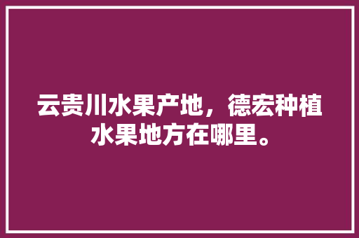 云贵川水果产地，德宏种植水果地方在哪里。