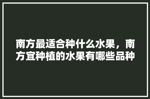 南方最适合种什么水果，南方宜种植的水果有哪些品种。