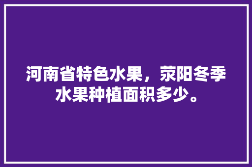 河南省特色水果，荥阳冬季水果种植面积多少。