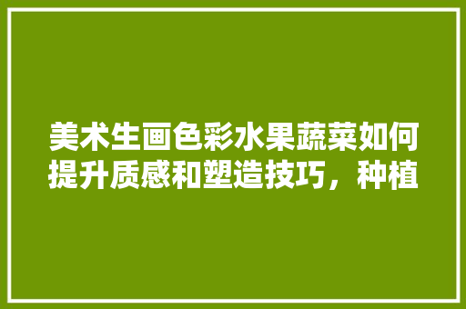 美术生画色彩水果蔬菜如何提升质感和塑造技巧，种植水果蔬菜绘画图片。