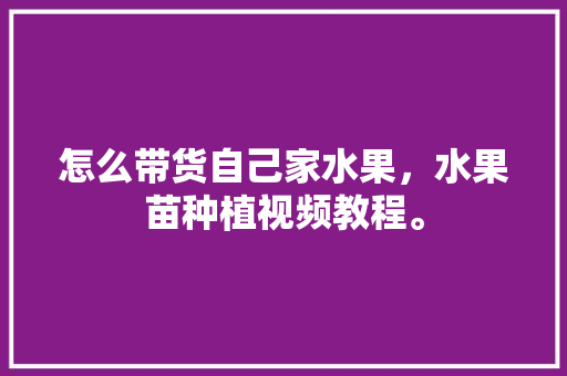 怎么带货自己家水果，水果苗种植视频教程。