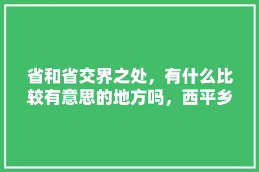 省和省交界之处，有什么比较有意思的地方吗，西平乡水果种植面积多少亩。