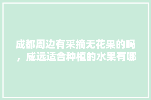 成都周边有采摘无花果的吗，威远适合种植的水果有哪些。