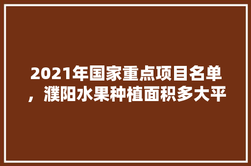 2021年国家重点项目名单，濮阳水果种植面积多大平方米。