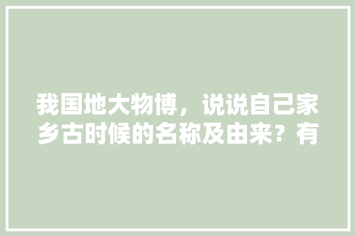 我国地大物博，说说自己家乡古时候的名称及由来？有哪些名人及文化传承，巩义水果柿子种植基地在哪里。