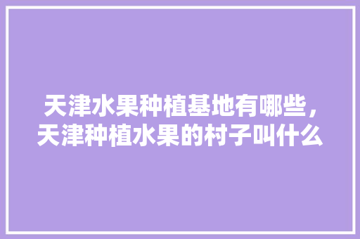 天津水果种植基地有哪些，天津种植水果的村子叫什么。