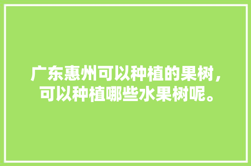 广东惠州可以种植的果树，可以种植哪些水果树呢。