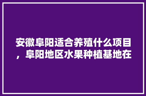 安徽阜阳适合养殖什么项目，阜阳地区水果种植基地在哪里。 蔬菜种植