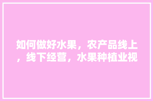 如何做好水果，农产品线上，线下经营，水果种植业视频播放。