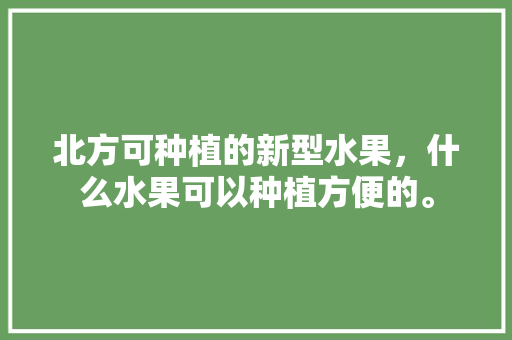 北方可种植的新型水果，什么水果可以种植方便的。