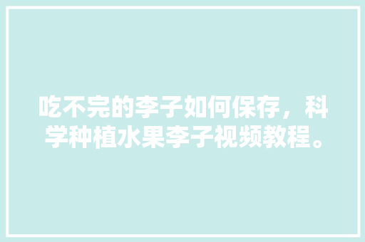 吃不完的李子如何保存，科学种植水果李子视频教程。