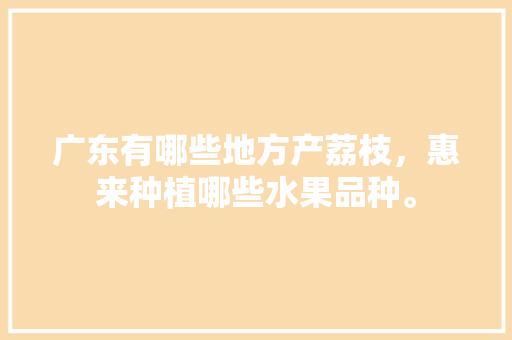 广东有哪些地方产荔枝，惠来种植哪些水果品种。