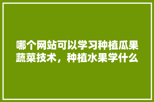 哪个网站可以学习种植瓜果蔬菜技术，种植水果学什么专业。