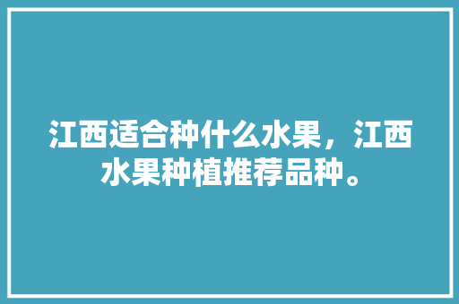 江西适合种什么水果，江西水果种植推荐品种。