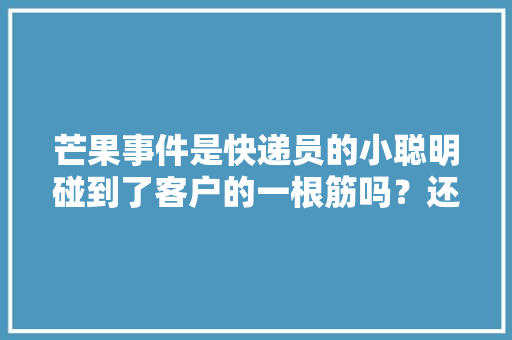 芒果事件是快递员的小聪明碰到了客户的一根筋吗？还是别的什么呢，水果种植验货报告模板。