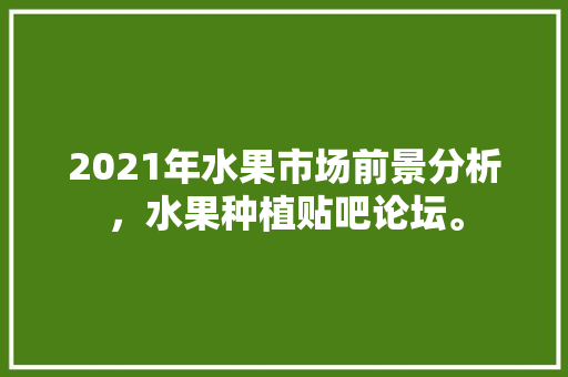 2021年水果市场前景分析，水果种植贴吧论坛。 土壤施肥