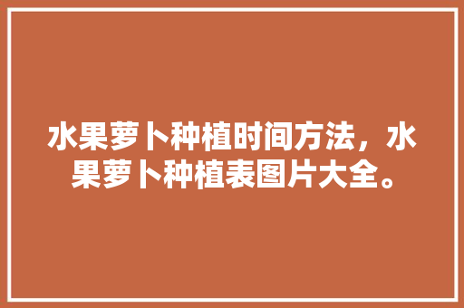 水果萝卜种植时间方法，水果萝卜种植表图片大全。