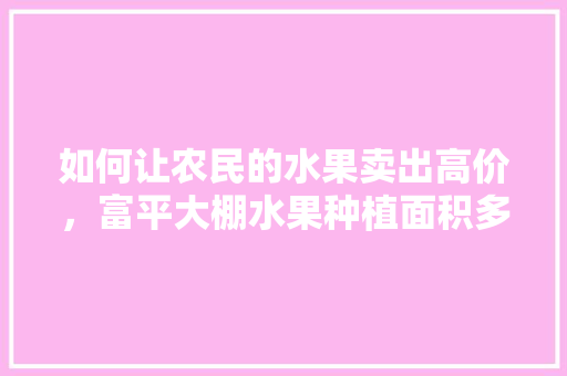 如何让农民的水果卖出高价，富平大棚水果种植面积多少。