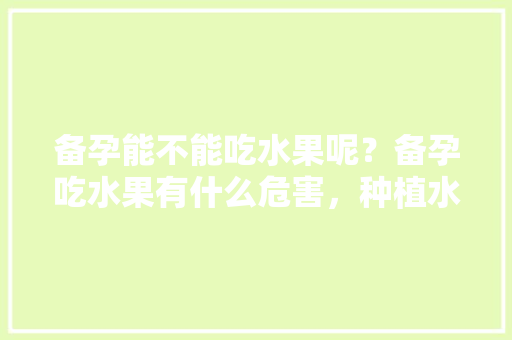 备孕能不能吃水果呢？备孕吃水果有什么危害，种植水果有什么危害和好处。