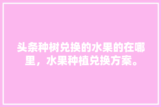 头条种树兑换的水果的在哪里，水果种植兑换方案。