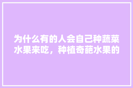 为什么有的人会自己种蔬菜水果来吃，种植奇葩水果的人叫什么。