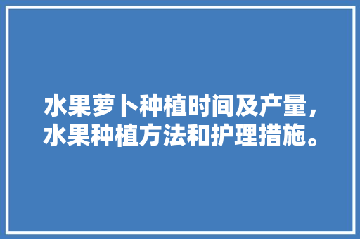 水果萝卜种植时间及产量，水果种植方法和护理措施。