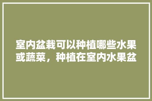 室内盆栽可以种植哪些水果或蔬菜，种植在室内水果盆栽好吗。