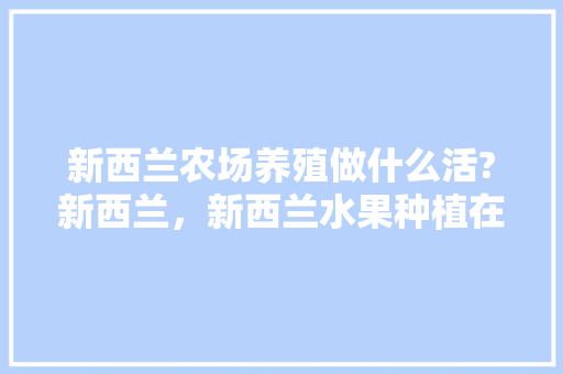 新西兰农场养殖做什么活?新西兰，新西兰水果种植在北岛还是南岛。